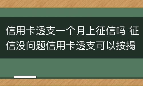 信用卡透支一个月上征信吗 征信没问题信用卡透支可以按揭吗