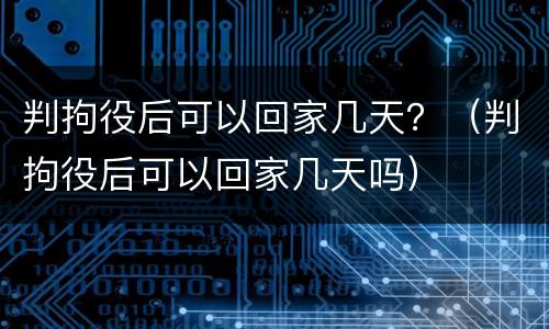 判拘役后可以回家几天？（判拘役后可以回家几天吗）