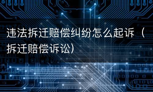 违法拆迁赔偿纠纷怎么起诉（拆迁赔偿诉讼）