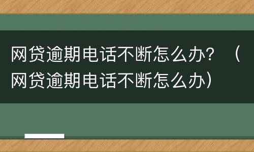 网贷逾期电话不断怎么办？（网贷逾期电话不断怎么办）