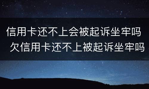 信用卡还不上会被起诉坐牢吗 欠信用卡还不上被起诉坐牢吗
