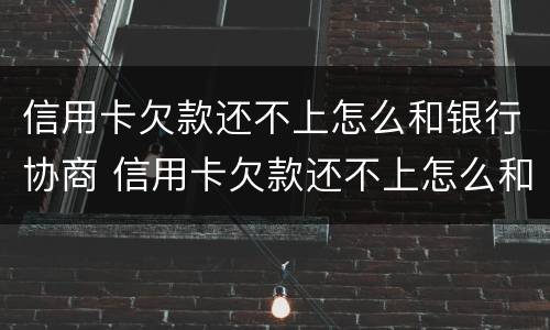 信用卡欠款还不上怎么和银行协商 信用卡欠款还不上怎么和银行协商解决