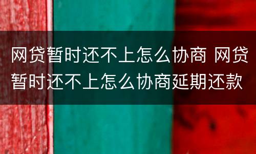 网贷暂时还不上怎么协商 网贷暂时还不上怎么协商延期还款