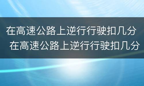 在高速公路上逆行行驶扣几分 在高速公路上逆行行驶扣几分罚多少钱