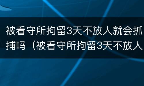 被看守所拘留3天不放人就会抓捕吗（被看守所拘留3天不放人就会抓捕吗视频）