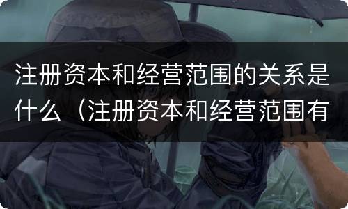注册资本和经营范围的关系是什么（注册资本和经营范围有何联系）