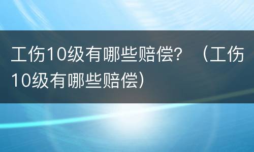 工伤10级有哪些赔偿？（工伤10级有哪些赔偿）