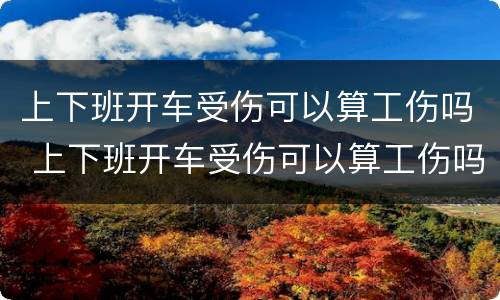 上下班开车受伤可以算工伤吗 上下班开车受伤可以算工伤吗