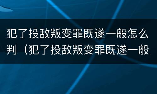 犯了投敌叛变罪既遂一般怎么判（犯了投敌叛变罪既遂一般怎么判刑）