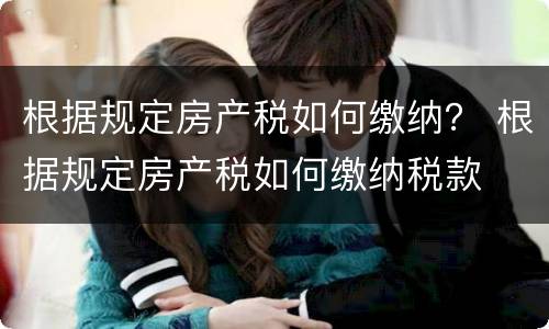 根据规定房产税如何缴纳？ 根据规定房产税如何缴纳税款