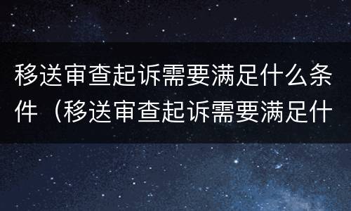 移送审查起诉需要满足什么条件（移送审查起诉需要满足什么条件呢）