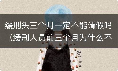 缓刑头三个月一定不能请假吗（缓刑人员前三个月为什么不能请假）