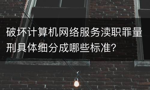 破坏计算机网络服务渎职罪量刑具体细分成哪些标准？