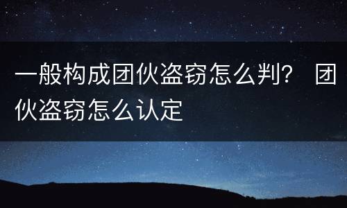 一般构成团伙盗窃怎么判？ 团伙盗窃怎么认定