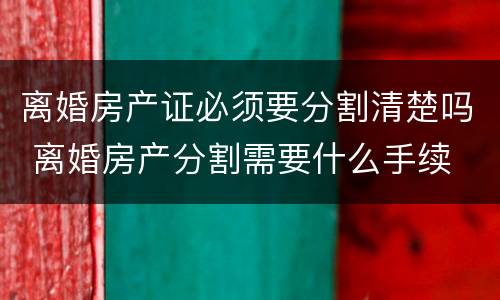 离婚房产证必须要分割清楚吗 离婚房产分割需要什么手续