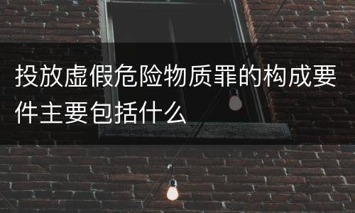 投放虚假危险物质罪的构成要件主要包括什么