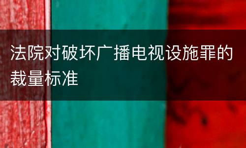 法院对破坏广播电视设施罪的裁量标准