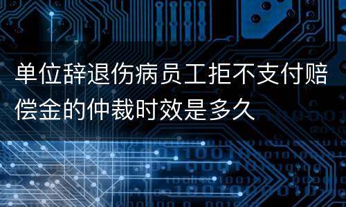 单位辞退伤病员工拒不支付赔偿金的仲裁时效是多久