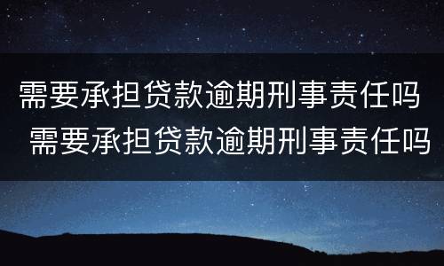 需要承担贷款逾期刑事责任吗 需要承担贷款逾期刑事责任吗为什么