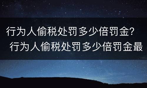 行为人偷税处罚多少倍罚金？ 行为人偷税处罚多少倍罚金最高