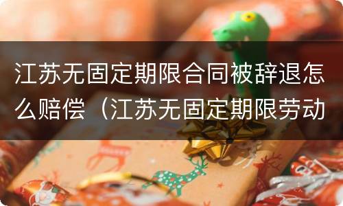 江苏无固定期限合同被辞退怎么赔偿（江苏无固定期限劳动合同）