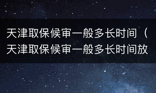 天津取保候审一般多长时间（天津取保候审一般多长时间放人）