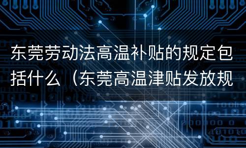 东莞劳动法高温补贴的规定包括什么（东莞高温津贴发放规定）