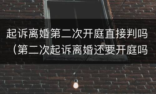 起诉离婚第二次开庭直接判吗（第二次起诉离婚还要开庭吗）