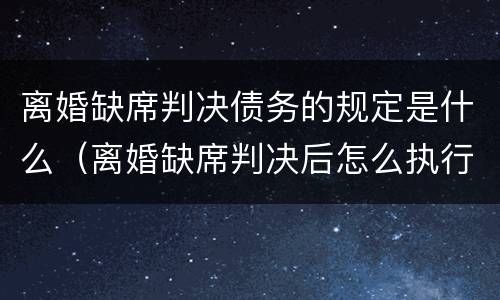 离婚缺席判决债务的规定是什么（离婚缺席判决后怎么执行）
