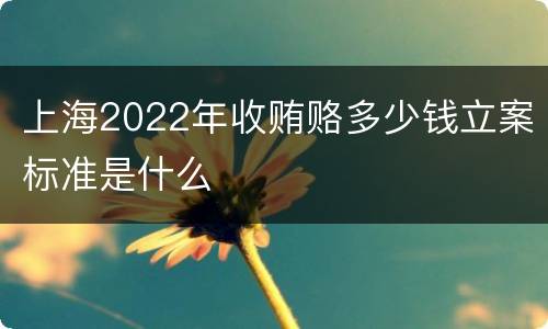 上海2022年收贿赂多少钱立案标准是什么