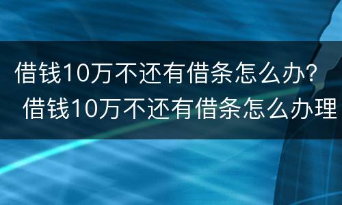 借钱10万不还有借条怎么办？ 借钱10万不还有借条怎么办理