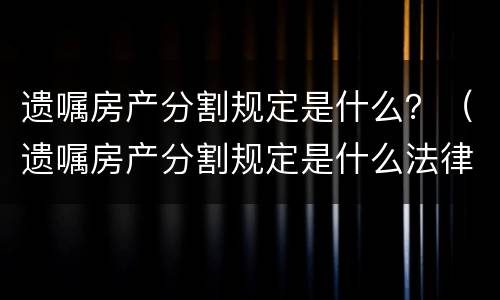 遗嘱房产分割规定是什么？（遗嘱房产分割规定是什么法律）