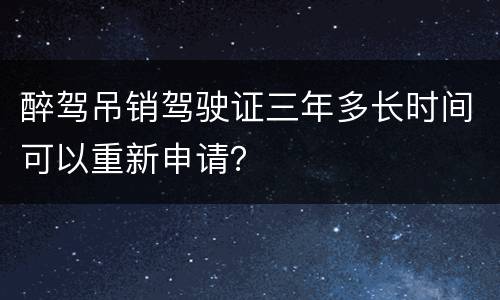 醉驾吊销驾驶证三年多长时间可以重新申请？