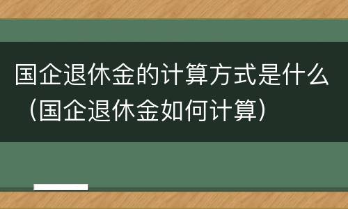 国企退休金的计算方式是什么（国企退休金如何计算）