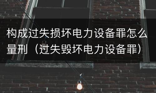 构成过失损坏电力设备罪怎么量刑（过失毁坏电力设备罪）