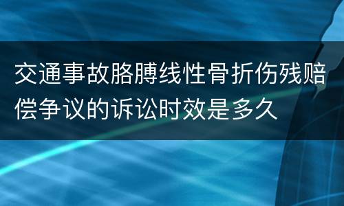 交通事故胳膊线性骨折伤残赔偿争议的诉讼时效是多久