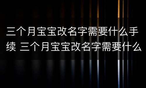 三个月宝宝改名字需要什么手续 三个月宝宝改名字需要什么手续和费用