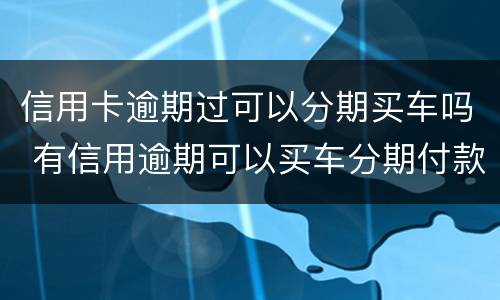 信用卡逾期过可以分期买车吗 有信用逾期可以买车分期付款吗