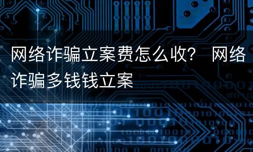 网络诈骗立案费怎么收？ 网络诈骗多钱钱立案