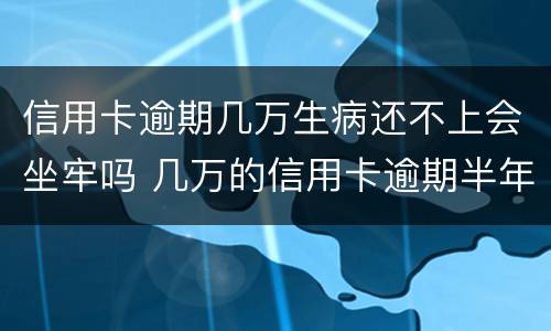 信用卡逾期几万生病还不上会坐牢吗 几万的信用卡逾期半年会坐牢吗?
