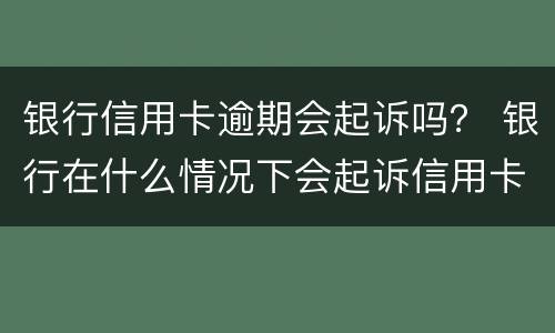 银行信用卡逾期会起诉吗？ 银行在什么情况下会起诉信用卡逾期人员