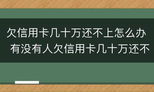 欠信用卡几十万还不上怎么办 有没有人欠信用卡几十万还不起的