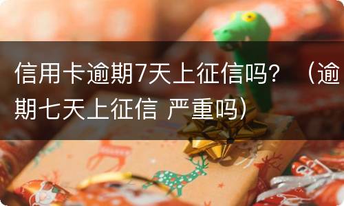 信用卡逾期7天上征信吗？（逾期七天上征信 严重吗）