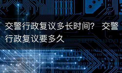 交警行政复议多长时间？ 交警行政复议要多久