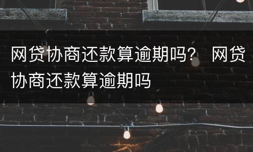 网贷协商还款算逾期吗？ 网贷协商还款算逾期吗