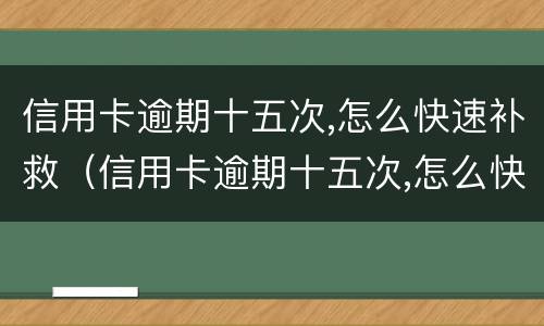信用卡逾期十五次,怎么快速补救（信用卡逾期十五次,怎么快速补救过来）
