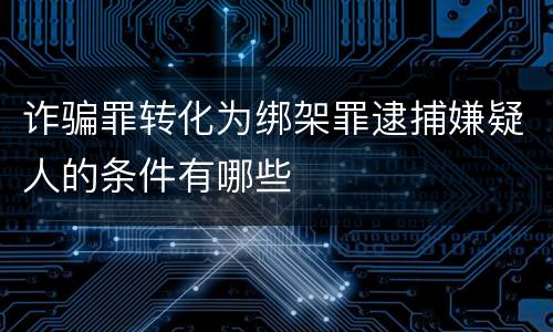 诈骗罪转化为绑架罪逮捕嫌疑人的条件有哪些