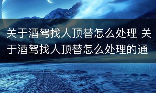 关于酒驾找人顶替怎么处理 关于酒驾找人顶替怎么处理的通知