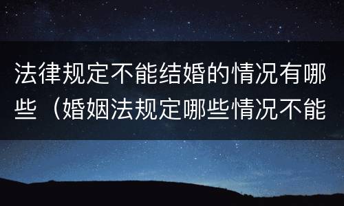 法律规定不能结婚的情况有哪些（婚姻法规定哪些情况不能结婚）