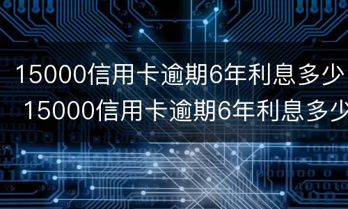 15000信用卡逾期6年利息多少 15000信用卡逾期6年利息多少钱